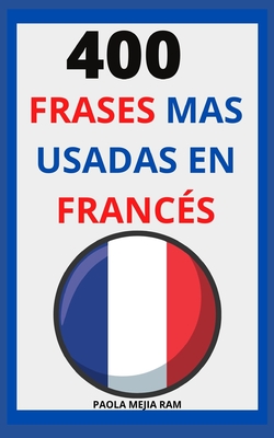 400 Frases Mas Usadas En Franc?s: FRANC?S para principiantes APRENDE FRANC?S FLUIDO - Mej?a Ram, Paola