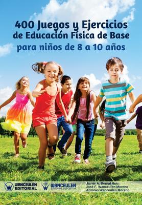 400 Juegos y Ejercicios de Educacin Fsica de Base para nios de 8 a 10 aos - Wanceulen Moreno, Jose Francisco, and Wanceulen Moreno, Antonio, and Bernal Ruiz, Javier a