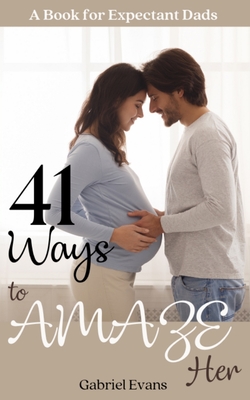 41 Ways to AMAZE Her: A book for Expectant Dads - Evans, Gabriel