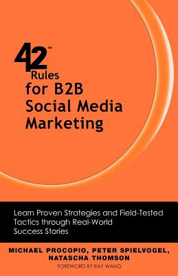 42 Rules for B2B Social Media Marketing: Learn Proven Strategies and Field-Tested Tactics Through Real World Success - Procopio, Michael, and Spielvogel, Peter, and Thomson, Natascha