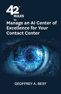 42 Rules to Manage an AI Center of Excellence for Your Contact Center: An overview of how to create an artifi cial intelligence center of excellence focused on your contact center - Best, Geoffrey A