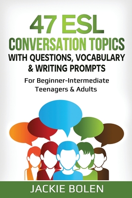 47 ESL Conversation Topics with Questions, Vocabulary & Writing Prompts: For Beginner-Intermediate Teenagers & Adults - Bolen, Jackie