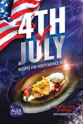 4th of July Recipes for Independence Day: Savor the Spirit of America with Patriotic Dishes - K Aton, Alex