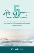 5 Acts of Courage: 5 Life-Affirming Strategies to Help Families Recover and Heal from the Trauma of Loved Ones Suffering from the Disease of Addiction