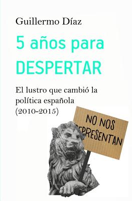 5 Anos Para Despertar: El Lustro Que Cambio La Politica Espanola (2010-2015) - Diaz, Guillermo