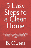 5 Easy Steps to a Clean Home: Fast, Easy, Stress-Free Ways To Tidy Up Your Home, One Step At A Time.