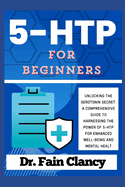 5-HTP For Beginners: Unlocking the Serotonin Secret: A Comprehensive Guide to Harnessing the Power of 5-HTP for Enhanced Well-being and Mental Healt