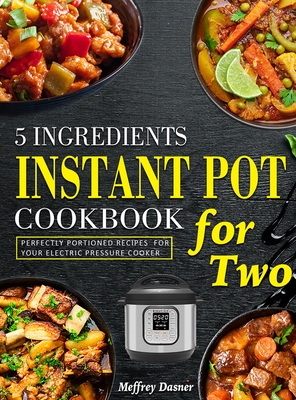 5 Ingredients Instant Pot Cookbook for Two: Perfectly Portioned Recipes for Your Electric Pressure Cooker - Dasner, Meffrey