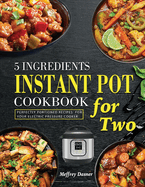 5 Ingredients Instant Pot Cookbook for Two: Perfectly Portioned Recipes for Your Electric Pressure Cooker