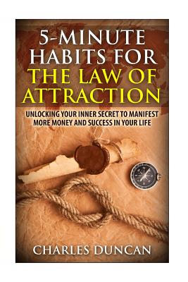 5-Minute Habits for the Law Of Attraction: Unlocking Your Inner Secret to Manifest More Money and Success in Your Life - Duncan, Charles