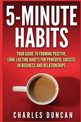 5-Minute Habits: Your guide to forming positive, long-lasting habits for powerful success in business and relationships - Duncan, Charles