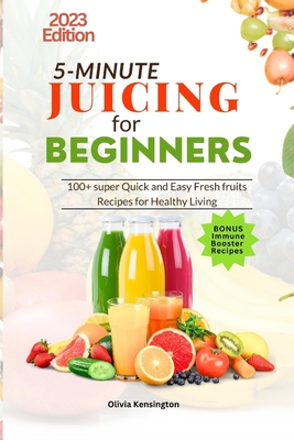 5-Minute JUICING For Beginners: 100+ super Quick and Easy Fresh Fruits Recipes For Healthy Living - Kensington, Olivia