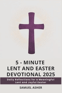 5 - Minute Lent and Easter Devotional 2025: Daily Reflections for a Meaningful Lent and Joyful Easter