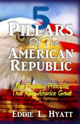 5 Pillars of the American Republic: The Founding Principles That Made America Great - Hyatt, Eddie L