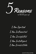 5 Reasons to NEVER give up! I Am Ignited, I Am Influential, I Am Insightful, I Am Intelligent, I Am Irresistible: journal for Boys and Men