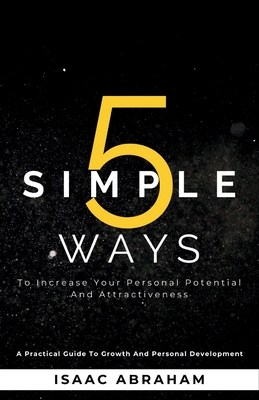 5 Simple Ways To Increase Your Personal Potential and Attractiveness: A practical guide to growth and personal development - Abraham, Isaac