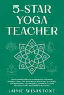 5-Star Yoga Teacher: The Comprehensive Handbook for New Instructors: The Essential Book on Teaching, Foundations, Techniques, Growth, Client Satisfaction, and Brand Building