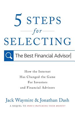 5 Steps for Selecting the Best Financial Advisor: How the Internet Has Changed the Game for Investors and Financial Advisors - Dash, Jonathan, and Waymire, Jack