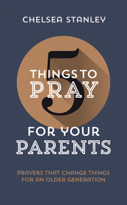 5 Things to Pray for Your Parents: Prayers That Change Things for an Older Generation - Stanley, Chelsea, and Challies, Tim (Foreword by)