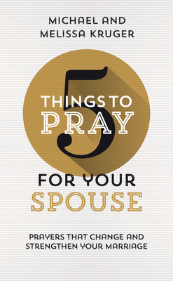 5 Things to Pray for Your Spouse: Prayers That Change and Strengthen Your Marriage - Kruger, Melissa B, and Kruger, Michael J, and Guthrie, Nancy (Foreword by)
