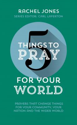 5 Things to Pray for Your World: Prayers That Change Things for Your Community, Your Nation and the Wider World - Jones, Rachel