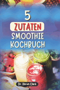 5 Zutaten Smoothie Kochbuch: 100 nahrhafte, nhrstoffreiche Smoothies zur Strkung des Immunsystems, fr zuckerarme Ernhrung, Gewichtsmanagement und mehr