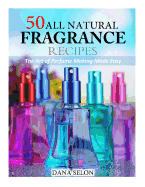 50 All Natural Fragrance Recipes: The Art of Perfume Making Made Easy