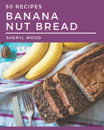 50 Banana Nut Bread Recipes: Start a New Cooking Chapter with Banana Nut Bread Cookbook!
