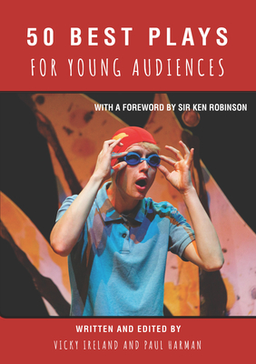 50 Best Plays for Young Audiences: A celebration of 50 years of theatre-making in England for children and young people - Ireland, Vicky, and Harman, Paul, and Robinson, Sir Ken (Foreword by)