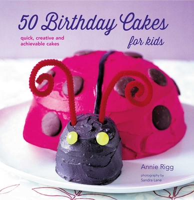 50 Birthday Cakes for Kids: Quick, Creative and Achievable Cakes - Rigg, Annie