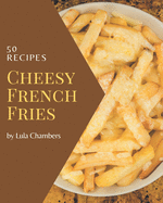 50 Cheesy French Fries Recipes: A Cheesy French Fries Cookbook Everyone Loves!