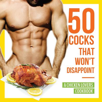 50 Cocks That Won't Disappoint - A Chicken Lovers Cookbook: 50 Delectable Chicken Recipes That Will Have Them Begging for More - Konik, Anna