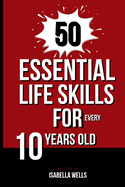 50 Essential Life Skills for Every 10-Year-Old: The Ultimate Handbook to Master Social, Emotional, Practical, and Intellectual Abilities for Healthy Independence