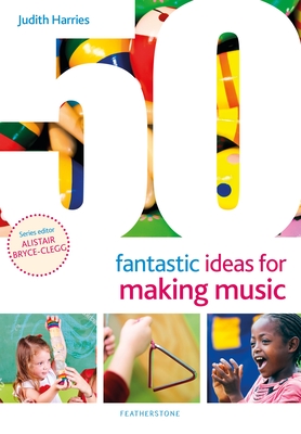 50 Fantastic Ideas for Making Music - Harries, Judith, Ms., and Bryce-Clegg, Alistair (Volume editor)