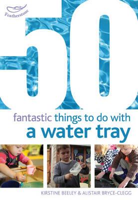 50 Fantastic Things to Do with a Water Tray - Beeley, Kirstine, and Bryce-Clegg, Alistair