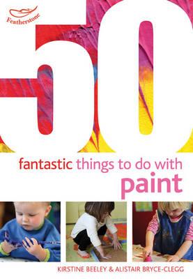 50 Fantastic Things to Do with Paint - Beeley, Kirstine, and Bryce-Clegg, Alistair