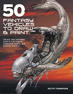 50 Fantasy Vehicles to Draw & Paint: Create Awe-Inspiring Crafts for Comic Books, Computer Games, and Graphic Novels