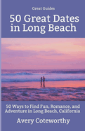 50 Great Dates in Long Beach: 50 Ways to Find Fun, Romance, and Adventure in Long Beach, California