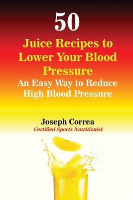 50 Juice Recipes to Lower Your Blood Pressure: An Easy Way to Reduce High Blood Pressure - Correa, Joseph