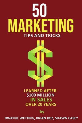 50 Marketing Tips & Tricks Learned After $100 Million in Sales Over 20 Years - Koz, Brian, and Whiting, Dwayne
