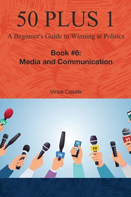 50 Plus 1: A Beginner's Guide to Winning at Politics: Book 6: Media and Communications - Casale, Vince