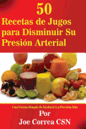 50 Recetas de Jugos para Disminuir Su Presion Arterial: Una Forma Simple de Reducir La Presion Alta