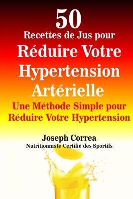 50 Recettes de Jus Pour Reduire Votre Hypertension Arterielle: Une Methode Simple Pour Reduire Votre Hypertension - Correa (Nutritionniste Certifie Des Spor
