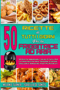 50 Ricette Di Tutti I Giorni per La Friggitrice ad Aria: 50 Ricette Abbordabili, Veloci E Facili Per La Friggitrice Ad Aria. Friggere, Cuocere, Grigliare E Arrostire i Pasti Pi Ricercati (50 Air Fryer Everyday Recipes) (Italian Edition)