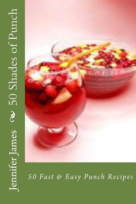 50 Shades of Punch: 50 Fast & Easy Punch Recipes - James, Jennifer