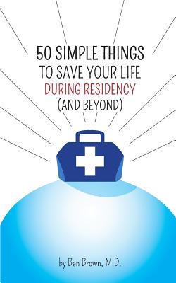 50 Simple Things to Save Your Life During Residency: (and Beyond) - Brown, Ben