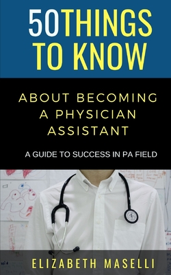50 Things to Know About Becoming a Physician Assistant: A Guide to Success in PA Field - Know, 50 Things to, and Maselli, Elizabeth