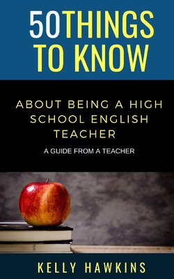 50 Things to Know About Being a High School English Teacher: A Guide from a Teacher - To Know, 50 Things, and Hawkins, Kelly