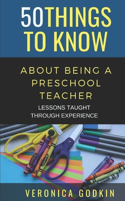 50 Things to Know about Being a Preschool Teacher: Lessons Taught Through Experience - To Know, 50 Things, and Godkin, Veronica