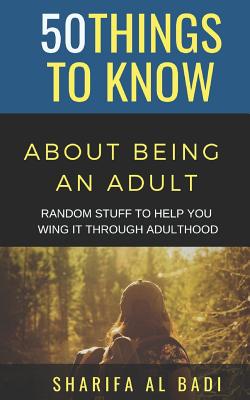 50 Things to Know about Being an Adult: Random Stuff to Help You Wing It Through Adulthood - Know, 50 Things to, and Badi, Sharifa Al